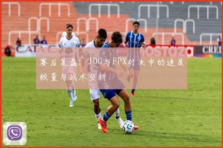 赛后复盘：JDG与FPX对决中的速度较量与战术分析
