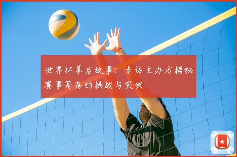 世界杯幕后故事:专访主办方揭秘赛事筹备的挑战与突破