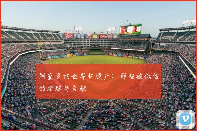 阿奎罗的世界杯遗产:那些被低估的进球与贡献