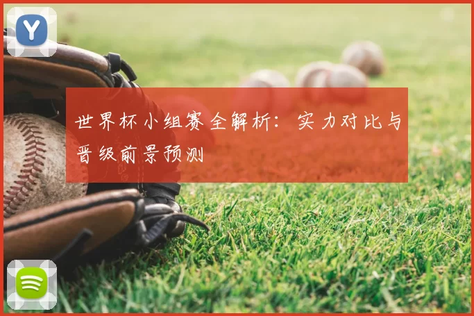 世界杯小组赛全解析：实力对比与晋级前景预测