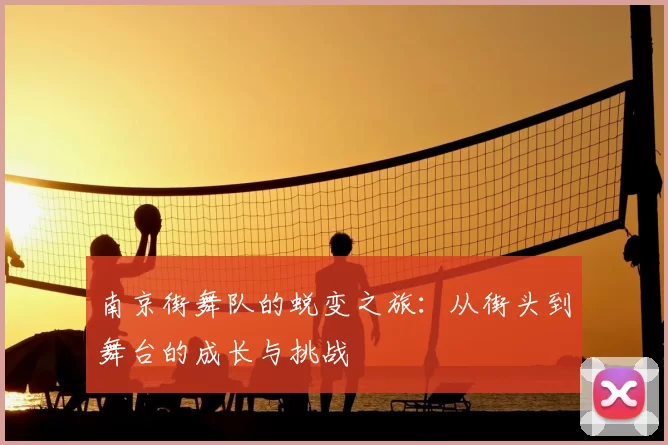 南京街舞队的蜕变之旅:从街头到舞台的成长与挑战