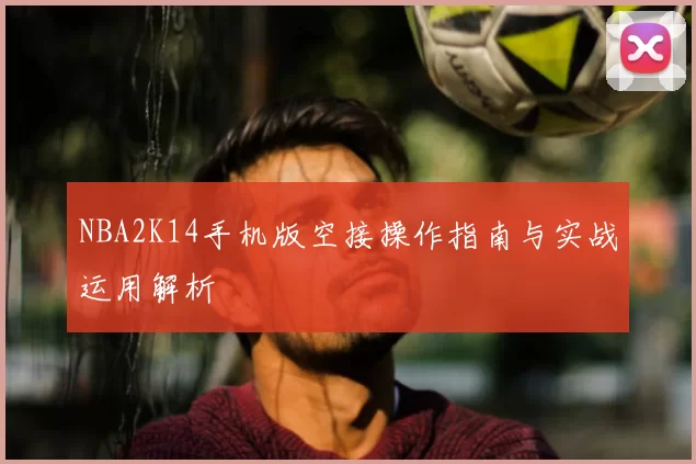 NBA2K14手机版空接操作指南与实战运用解析