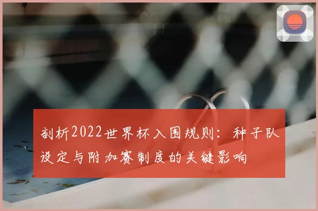 剖析2022世界杯入围规则:种子队设定与附加赛制度的关键影响