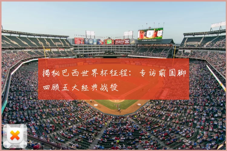 揭秘巴西世界杯征程:专访前国脚回顾五大经典战役