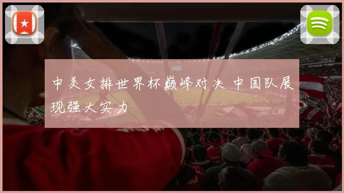 中美女排世界杯巅峰对决 中国队展现强大实力