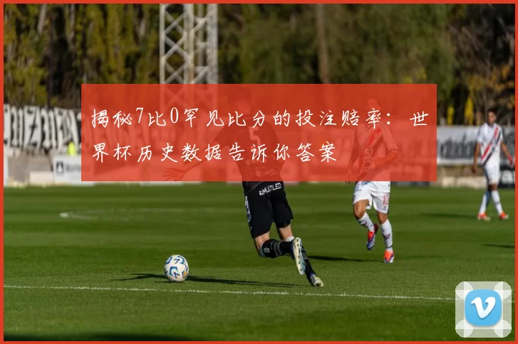 揭秘7比0罕见比分的投注赔率:世界杯历史数据告诉你答案