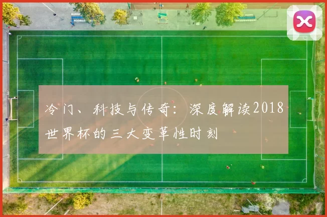 冷门、科技与传奇：深度解读2018世界杯的三大变革性时刻