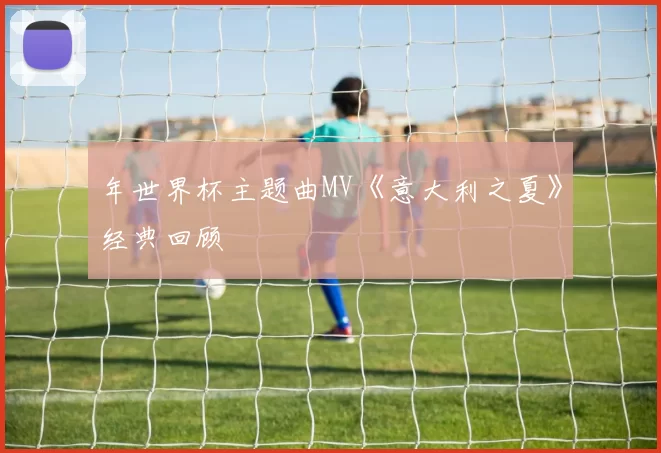 年世界杯主题曲MV《意大利之夏》经典回顾