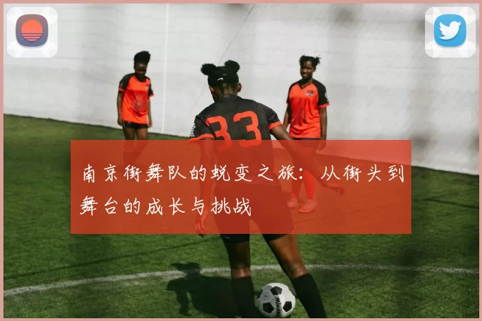 南京街舞队的蜕变之旅：从街头到舞台的成长与挑战