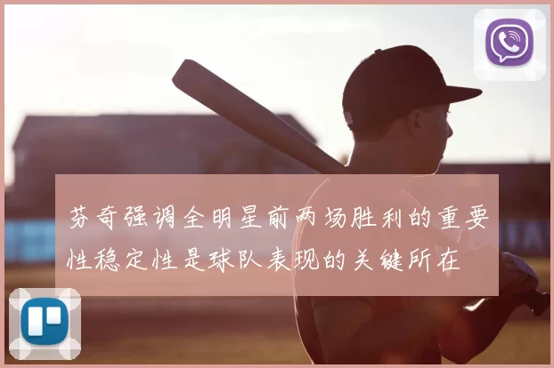 芬奇强调全明星前两场胜利的重要性稳定性是球队表现的关键所在