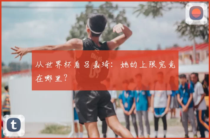 从世界杯看吕嘉琦：她的上限究竟在哪里？