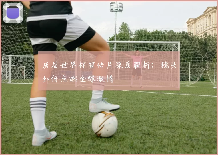 历届世界杯宣传片深度解析:镜头如何点燃全球激情