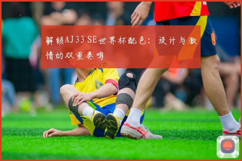 解锁AJ33 SE世界杯配色：设计与激情的双重奏鸣