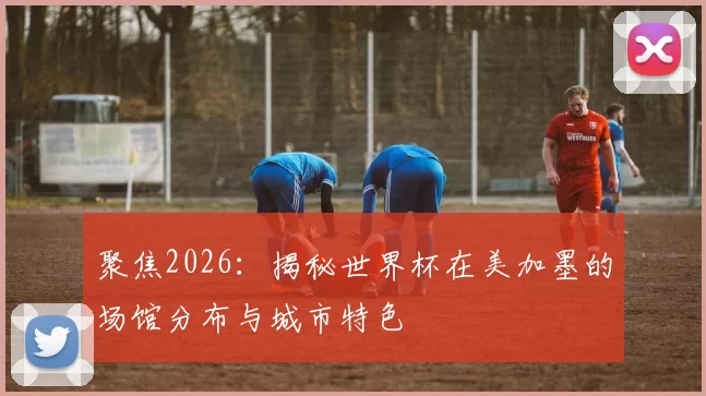 聚焦2026：揭秘世界杯在美加墨的场馆分布与城市特色