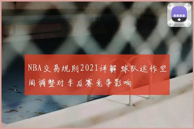 NBA交易规则2021详解 球队运作空间调整对季后赛竞争影响