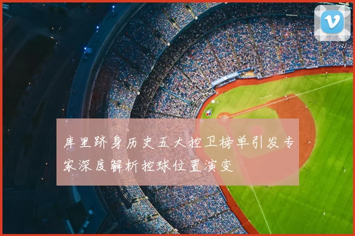 库里跻身历史五大控卫榜单引发专家深度解析控球位置演变