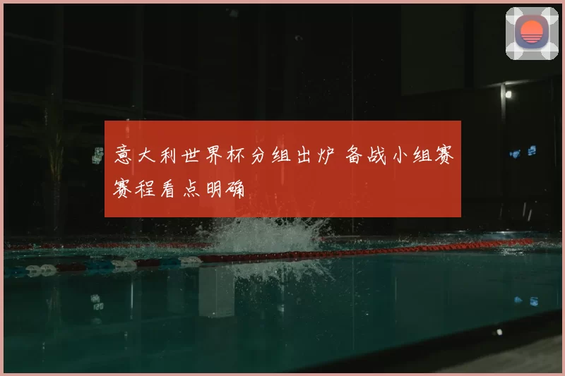 意大利世界杯分组出炉 备战小组赛赛程看点明确
