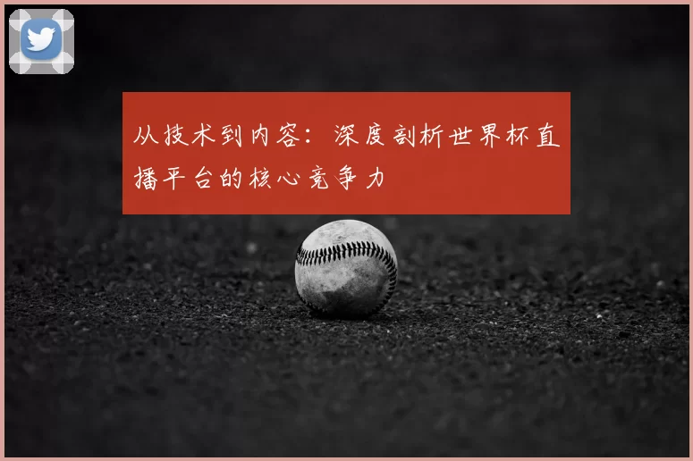 从技术到内容:深度剖析世界杯直播平台的核心竞争力