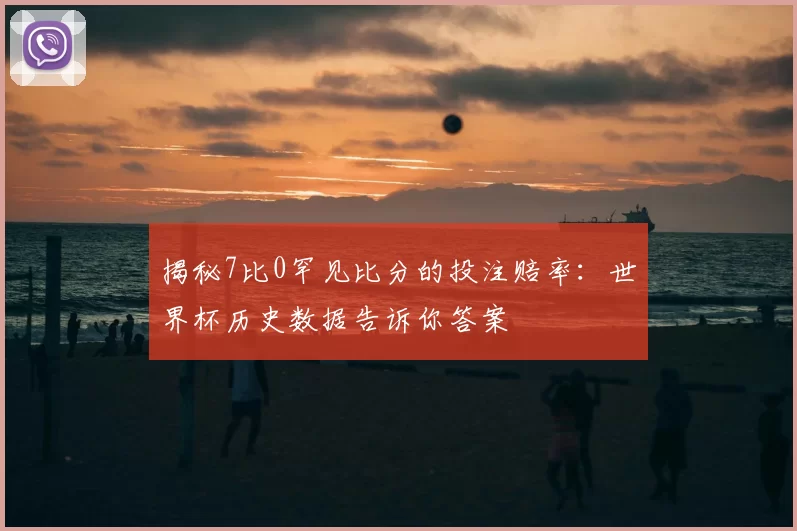 揭秘7比0罕见比分的投注赔率:世界杯历史数据告诉你答案