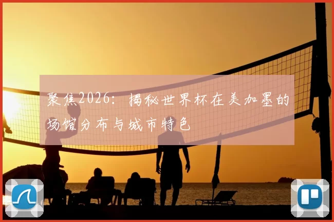 聚焦2026：揭秘世界杯在美加墨的场馆分布与城市特色