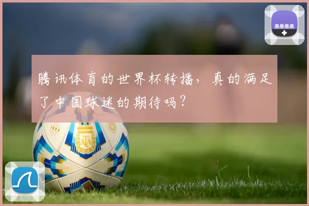 腾讯体育的世界杯转播,真的满足了中国球迷的期待吗?