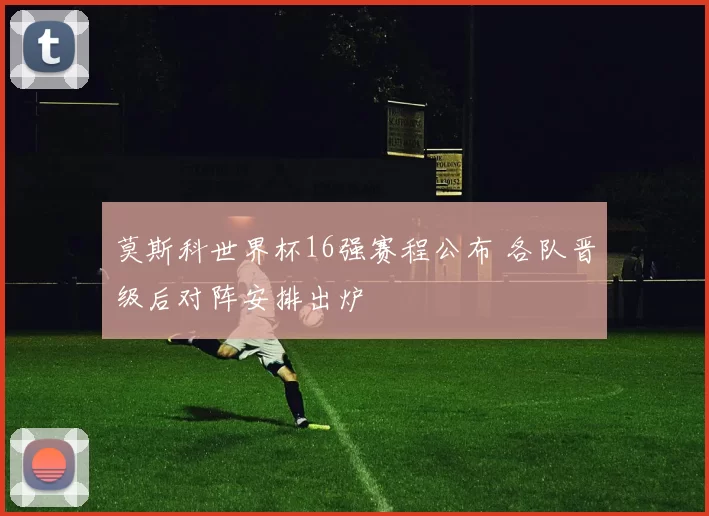 莫斯科世界杯16强赛程公布 各队晋级后对阵安排出炉