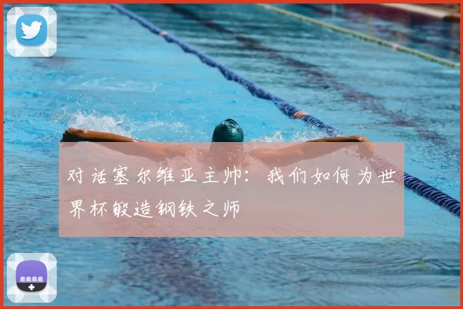 对话塞尔维亚主帅：我们如何为世界杯锻造钢铁之师
