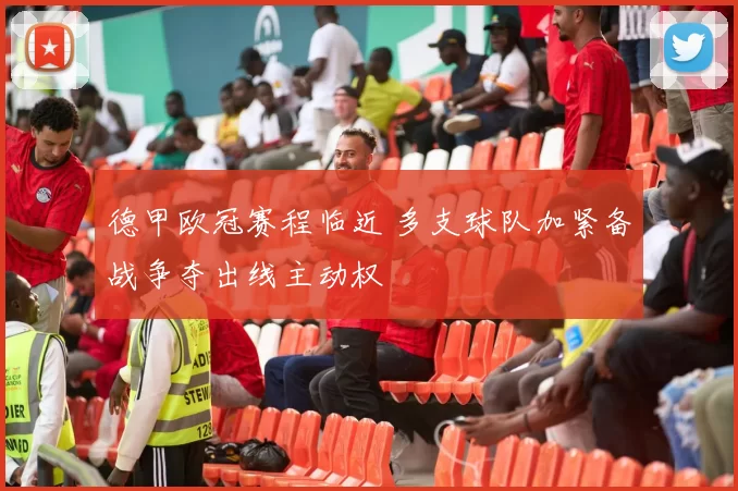 德甲欧冠赛程临近 多支球队加紧备战争夺出线主动权