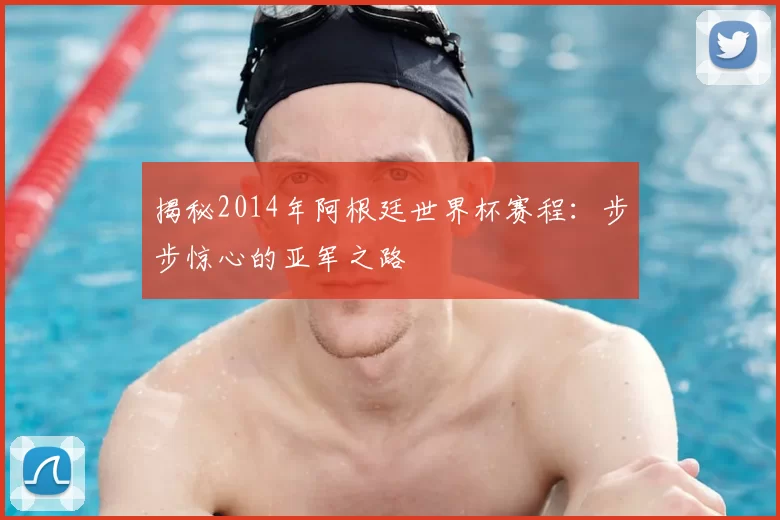 揭秘2014年阿根廷世界杯赛程:步步惊心的亚军之路