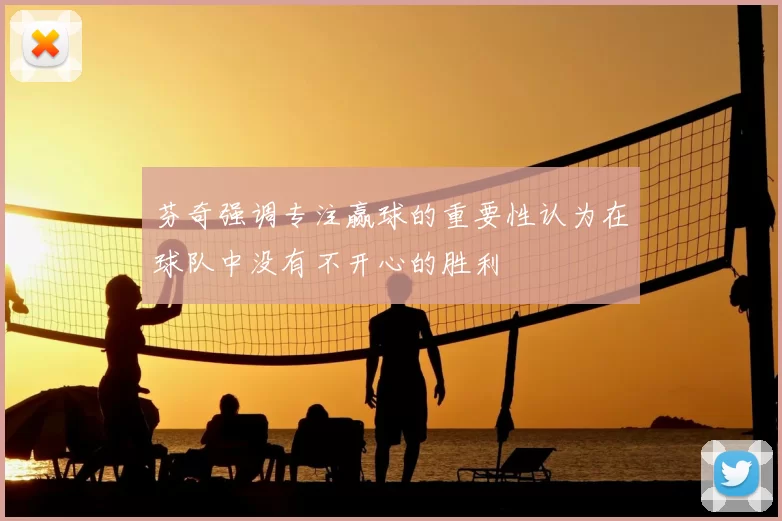 芬奇强调专注赢球的重要性认为在球队中没有不开心的胜利