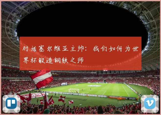 对话塞尔维亚主帅:我们如何为世界杯锻造钢铁之师