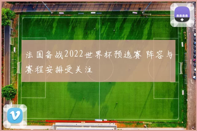 法国备战2022世界杯预选赛 阵容与赛程安排受关注