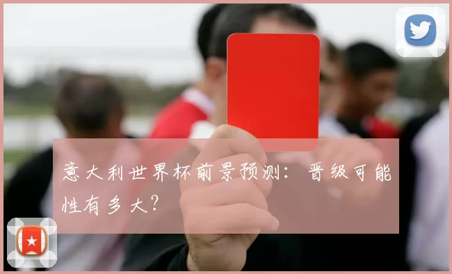 意大利世界杯前景预测：晋级可能性有多大？