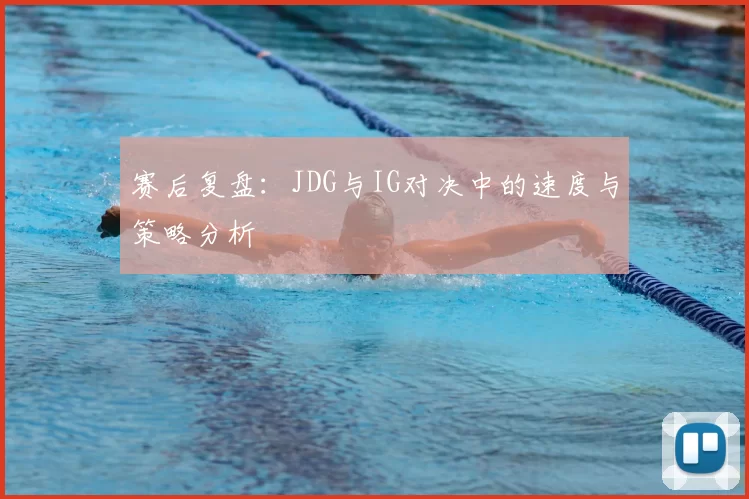 赛后复盘：JDG与IG对决中的速度与策略分析