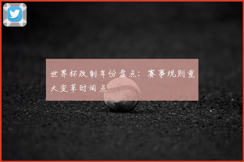 世界杯改制年份盘点:赛事规则重大变革时间点