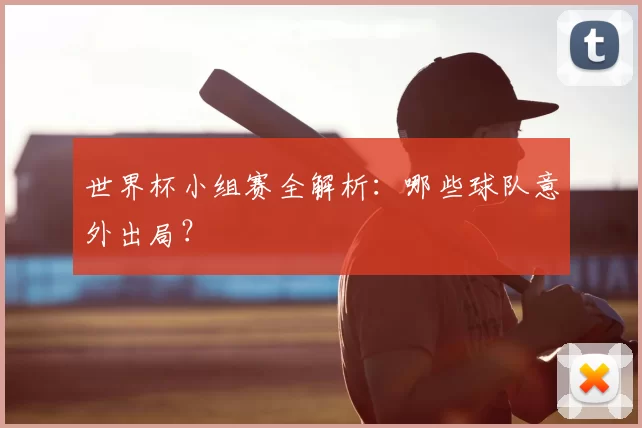 世界杯小组赛全解析：哪些球队意外出局？