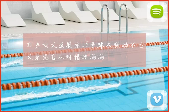 布克向父亲展示15号球衣感动不已父亲无言以对情绪满满