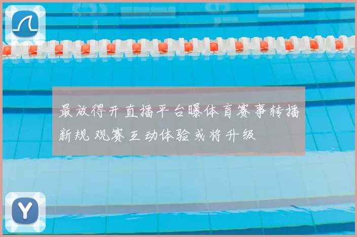 最放得开直播平台曝体育赛事转播新规 观赛互动体验或将升级