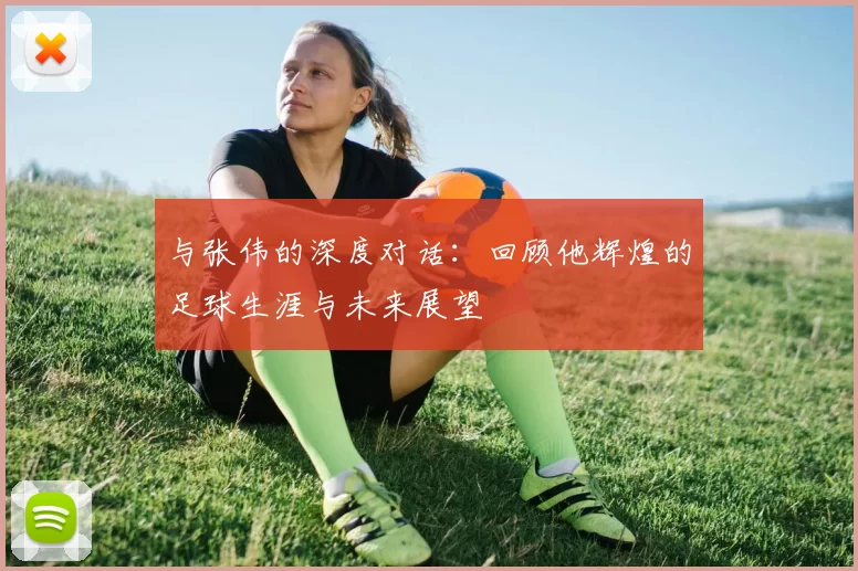 与张伟的深度对话：回顾他辉煌的足球生涯与未来展望