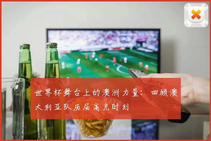 世界杯舞台上的澳洲力量:回顾澳大利亚队历届高光时刻