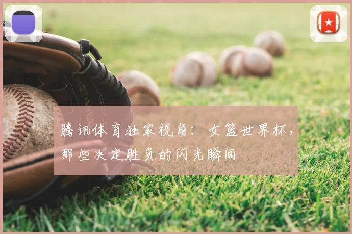 腾讯体育独家视角：女篮世界杯，那些决定胜负的闪光瞬间