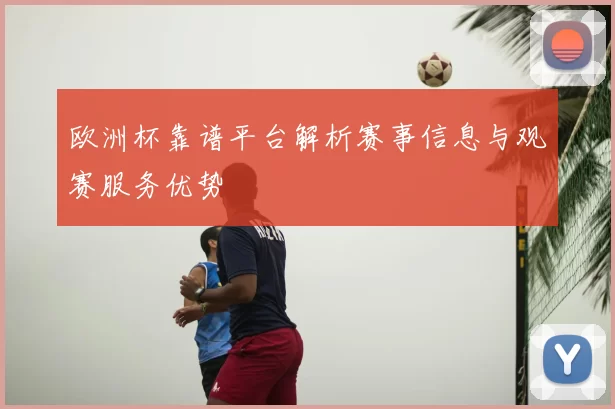 欧洲杯靠谱平台解析赛事信息与观赛服务优势