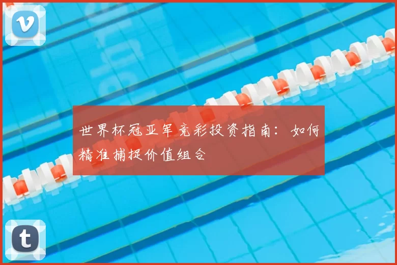 世界杯冠亚军竞彩投资指南:如何精准捕捉价值组合