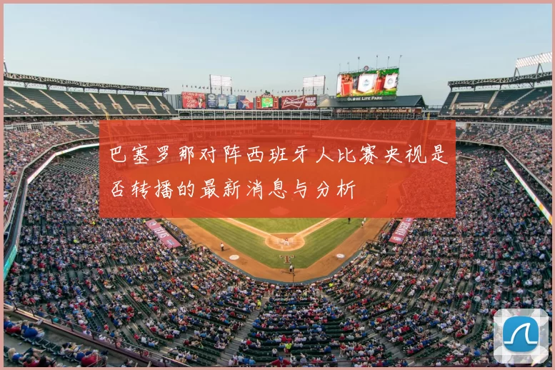 巴塞罗那对阵西班牙人比赛央视是否转播的最新消息与分析