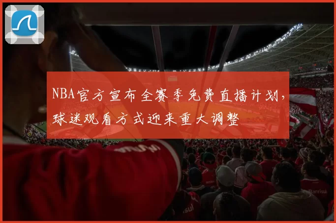 NBA官方宣布全赛季免费直播计划,球迷观看方式迎来重大调整