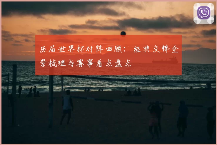 历届世界杯对阵回顾:经典交锋全景梳理与赛事看点盘点