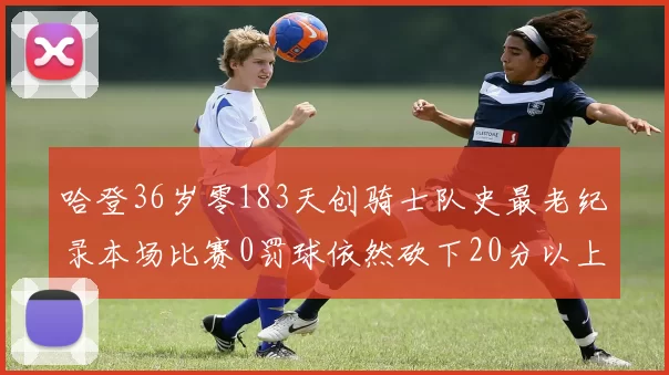 哈登36岁零183天创骑士队史最老纪录本场比赛0罚球依然砍下20分以上