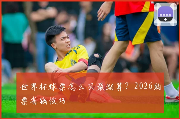 世界杯球票怎么买最划算？2026购票省钱技巧