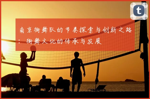 南京街舞队的节奏探索与创新之路：街舞文化的传承与发展