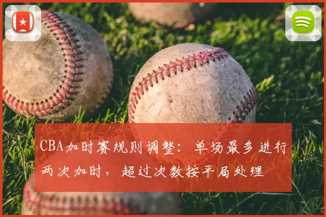 CBA加时赛规则调整：单场最多进行两次加时，超过次数按平局处理